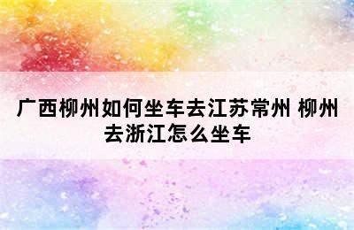 广西柳州如何坐车去江苏常州 柳州去浙江怎么坐车